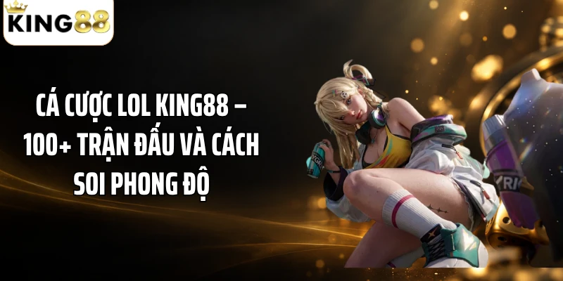 Cá Cược LOL KING88 – 100+ Trận Đấu Và Cách Soi Phong Độ