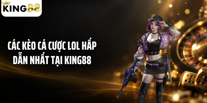 Các kèo cá cược LOL hấp dẫn nhất tại KING88