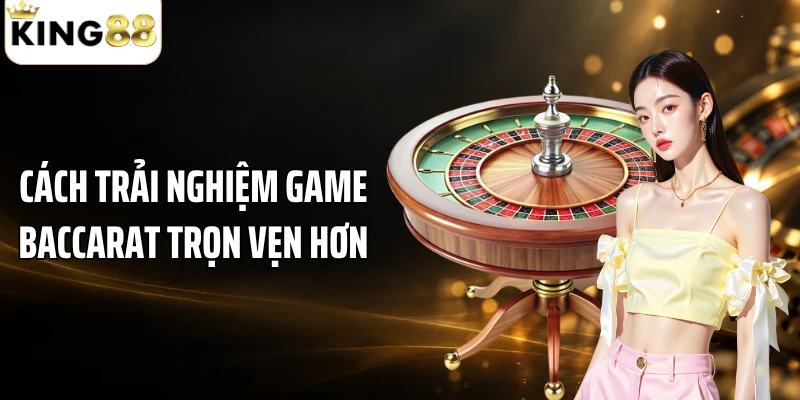 Cách trải nghiệm game baccarat trọn vẹn hơn