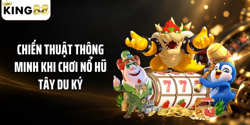 Chiến thuật thông minh khi chơi nổ hũ Tây Du Ký