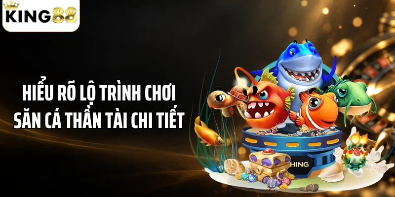 Hiểu rõ lộ trình chơi săn cá Thần Tài chi tiết