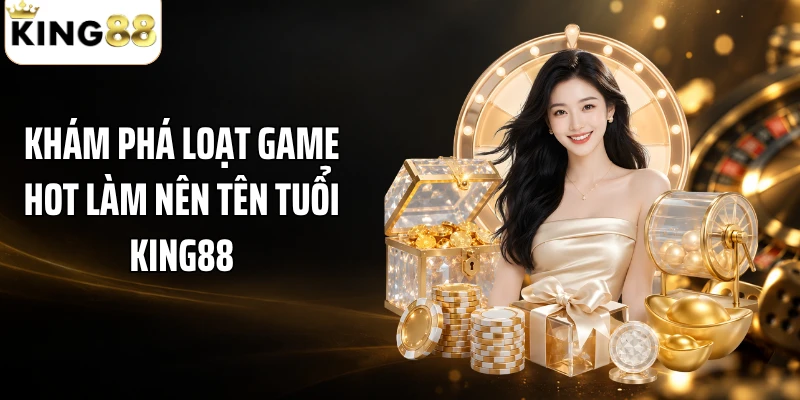 Khám phá loạt game hot làm nên tên tuổi KING88