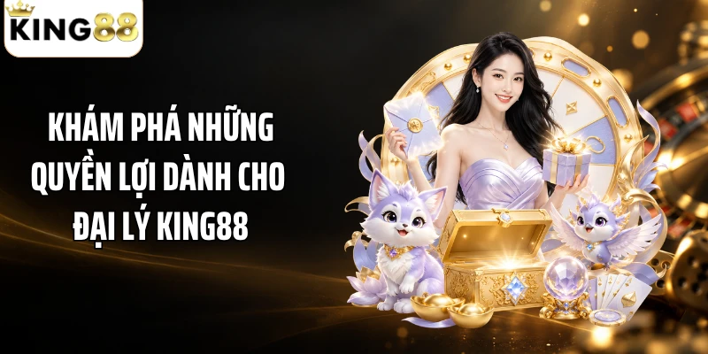 Khám phá những quyền lợi dành cho đại lý KING88