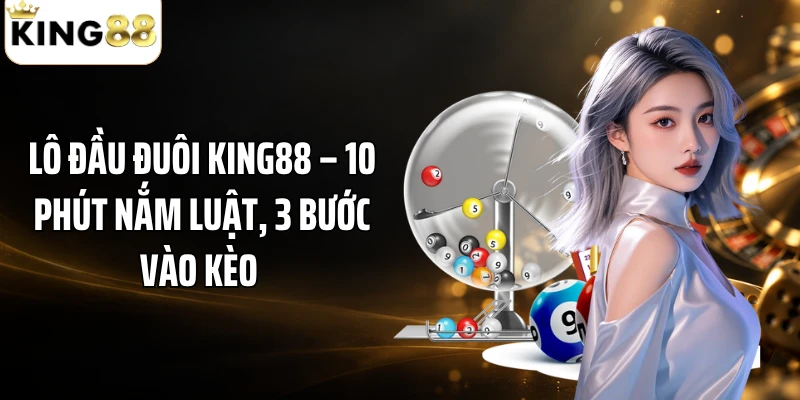 Lô Đầu Đuôi KING88 – 10 Phút Nắm Luật, 3 Bước Vào Kèo 