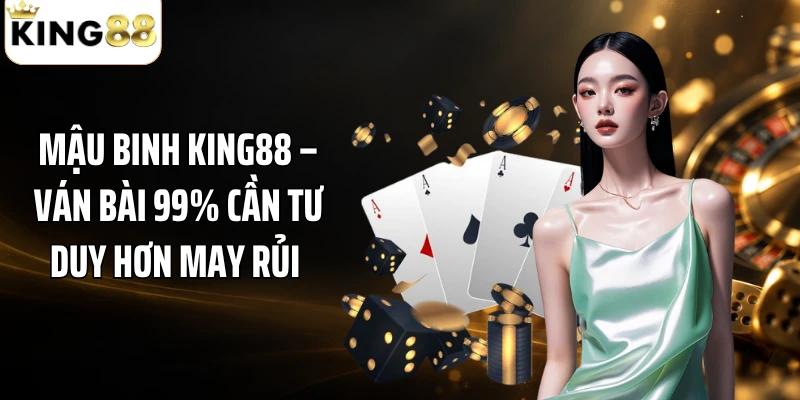 Mậu Binh KING88 – Ván Bài 99% Cần Tư Duy Hơn May Rủi 