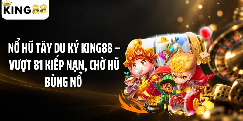 Nổ Hũ Tây Du Ký KING88 – Vượt 81 Kiếp Nạn, Chờ Hũ Bùng Nổ 