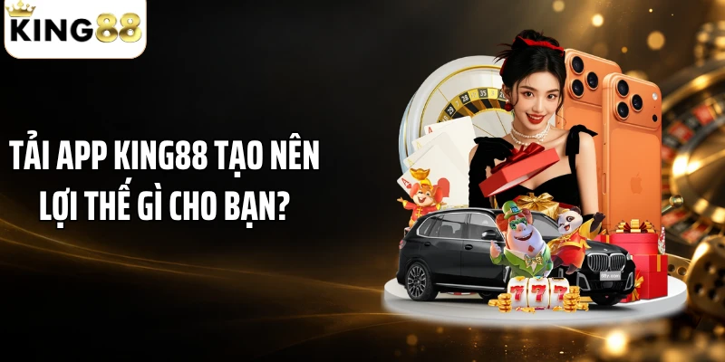 Tải app KING88 tạo nên lợi thế gì cho bạn?
